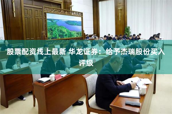 股票配资线上最新 华龙证券：给予杰瑞股份买入评级