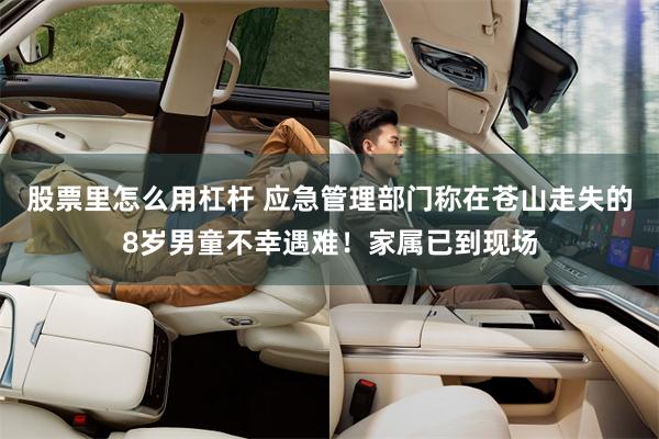 股票里怎么用杠杆 应急管理部门称在苍山走失的8岁男童不幸遇难！家属已到现场