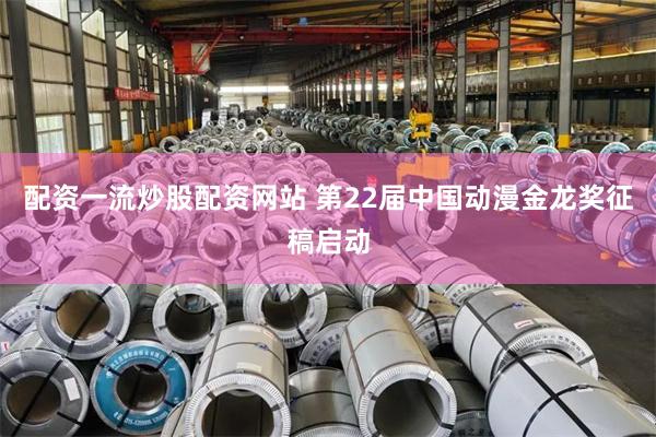配资一流炒股配资网站 第22届中国动漫金龙奖征稿启动