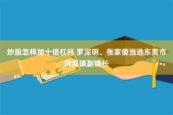 炒股怎样加十倍杠杆 罗深明、张家俊当选东莞市清溪镇副镇长