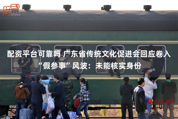 配资平台可靠吗 广东省传统文化促进会回应卷入“假参事”风波：未能核实身份
