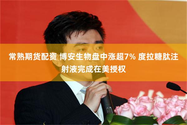 常熟期货配资 博安生物盘中涨超7% 度拉糖肽注射液完成在美授权