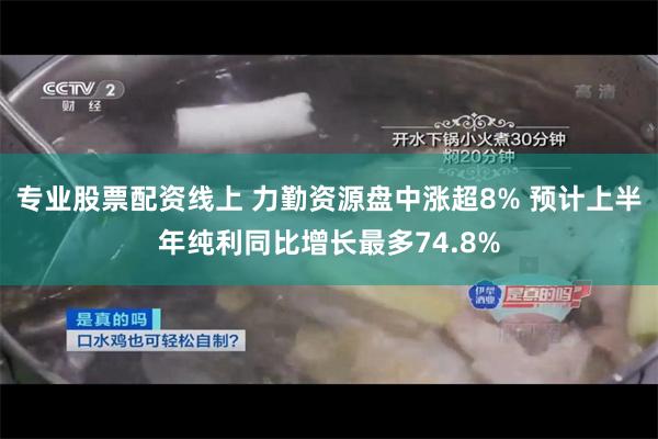 专业股票配资线上 力勤资源盘中涨超8% 预计上半年纯利同比增长最多74.8%