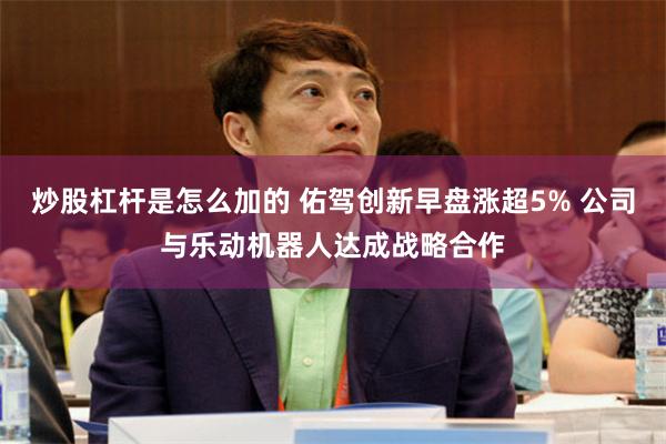 炒股杠杆是怎么加的 佑驾创新早盘涨超5% 公司与乐动机器人达成战略合作