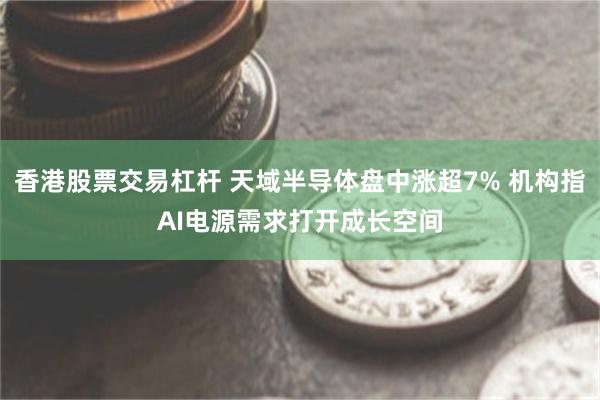 香港股票交易杠杆 天域半导体盘中涨超7% 机构指AI电源需求打开成长空间