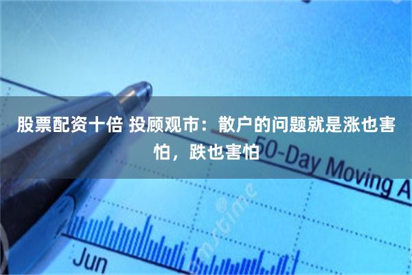 股票配资十倍 投顾观市：散户的问题就是涨也害怕，跌也害怕