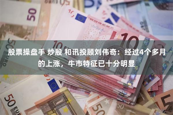 股票操盘手 炒股 和讯投顾刘伟奇：经过4个多月的上涨，牛市特征已十分明显