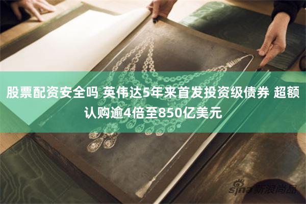 股票配资安全吗 英伟达5年来首发投资级债券 超额认购逾4倍至850亿美元