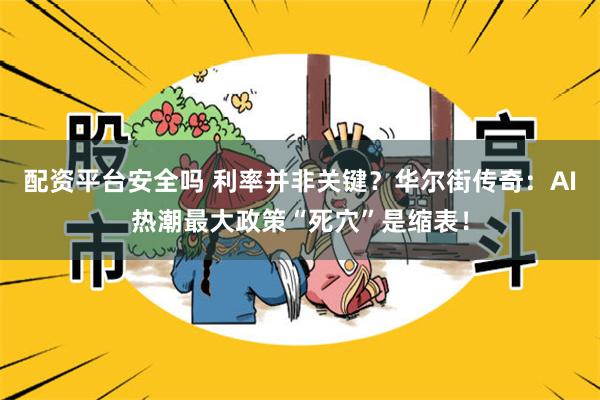 配资平台安全吗 利率并非关键？华尔街传奇：AI热潮最大政策“死穴”是缩表！