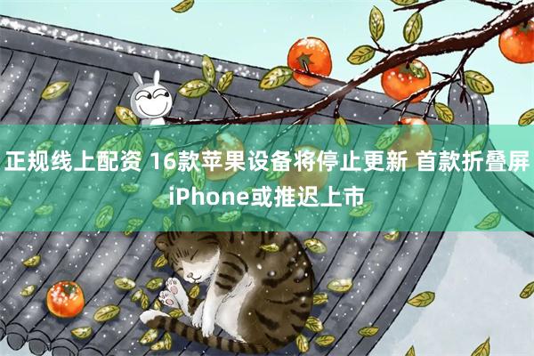 正规线上配资 16款苹果设备将停止更新 首款折叠屏iPhone或推迟上市