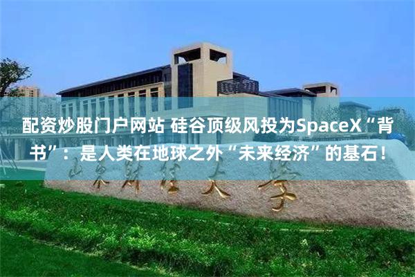 配资炒股门户网站 硅谷顶级风投为SpaceX“背书”：是人类在地球之外“未来经济”的基石！