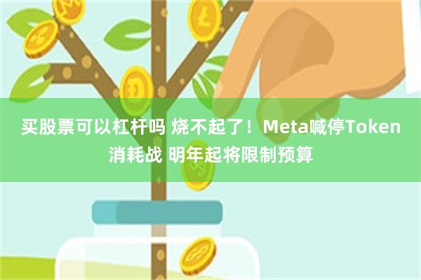买股票可以杠杆吗 烧不起了！Meta喊停Token消耗战 明年起将限制预算