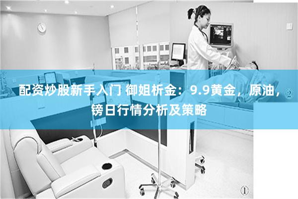 配资炒股新手入门 御姐析金：9.9黄金，原油，镑日行情分析及策略