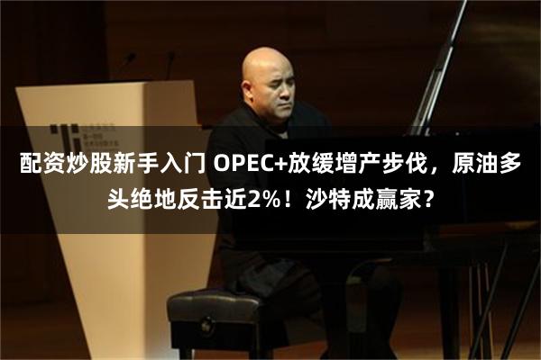 配资炒股新手入门 OPEC+放缓增产步伐，原油多头绝地反击近2%！沙特成赢家？