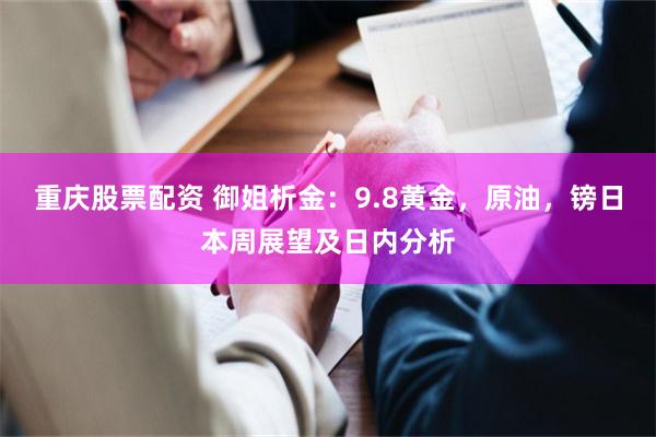 重庆股票配资 御姐析金：9.8黄金，原油，镑日本周展望及日内分析