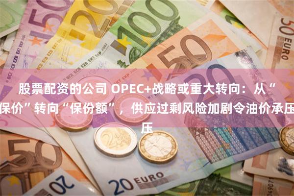 股票配资的公司 OPEC+战略或重大转向：从“保价”转向“保份额”，供应过剩风险加剧令油价承压