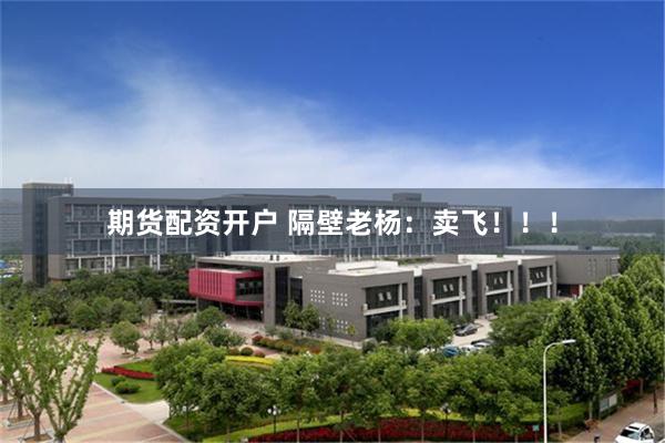 期货配资开户 隔壁老杨：卖飞！！！