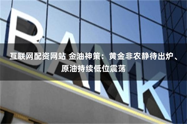 互联网配资网站 金油神策：黄金非农静待出炉、原油持续低位震荡