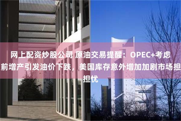 网上配资炒股公司 原油交易提醒：OPEC+考虑提前增产引发油价下跌，美国库存意外增加加剧市场担忧