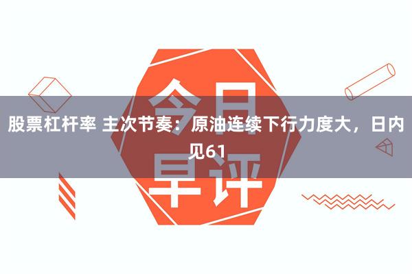 股票杠杆率 主次节奏：原油连续下行力度大，日内见61
