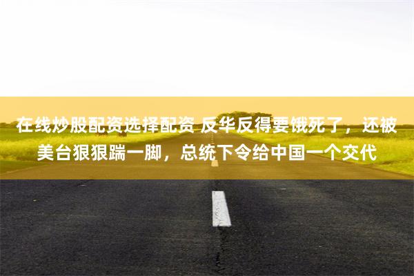 在线炒股配资选择配资 反华反得要饿死了，还被美台狠狠踹一脚，总统下令给中国一个交代