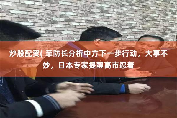 炒股配资( 菲防长分析中方下一步行动，大事不妙，日本专家提醒高市忍着