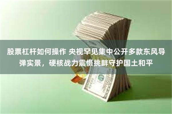 股票杠杆如何操作 央视罕见集中公开多款东风导弹实景，硬核战力震慑挑衅守护国土和平
