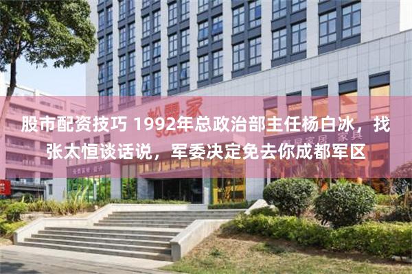 股市配资技巧 1992年总政治部主任杨白冰，找张太恒谈话说，军委决定免去你成都军区