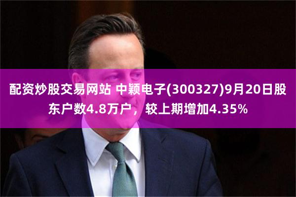 配资炒股交易网站 中颖电子(300327)9月20日股东户数4.8万户，较上期增加4.35%