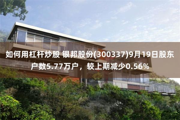 如何用杠杆炒股 银邦股份(300337)9月19日股东户数5.77万户，较上期减少0.56%