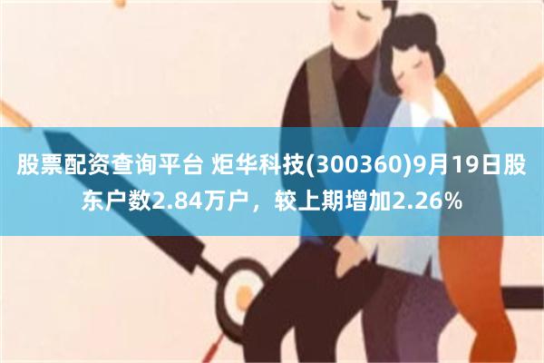股票配资查询平台 炬华科技(300360)9月19日股东户数2.84万户，较上期增加2.26%