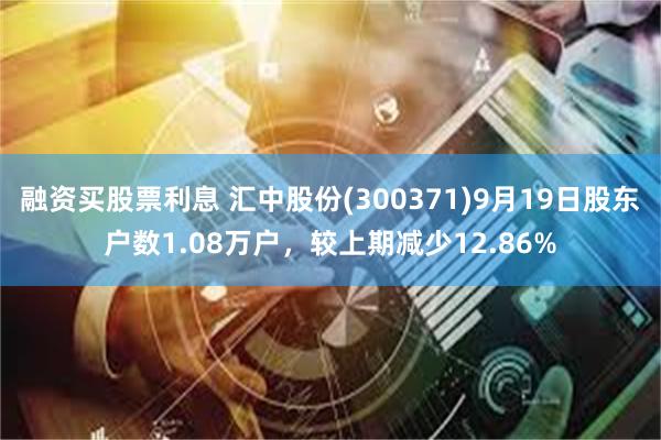 融资买股票利息 汇中股份(300371)9月19日股东户数1.08万户，较上期减少12.86%