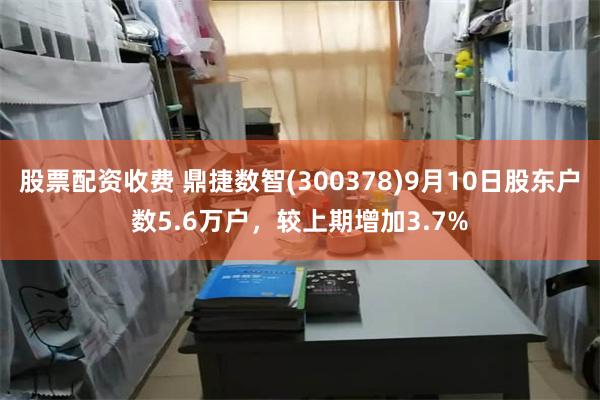 股票配资收费 鼎捷数智(300378)9月10日股东户数5.6万户，较上期增加3.7%
