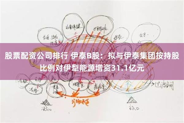 股票配资公司排行 伊泰B股：拟与伊泰集团按持股比例对伊犁能源增资31.1亿元
