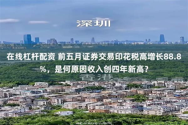 在线杠杆配资 前五月证券交易印花税高增长88.8%，是何原因收入创四年新高？