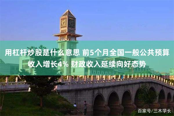 用杠杆炒股是什么意思 前5个月全国一般公共预算收入增长4% 财政收入延续向好态势