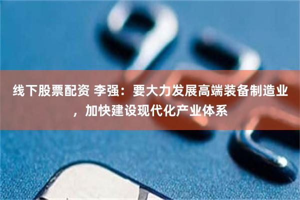 线下股票配资 李强：要大力发展高端装备制造业，加快建设现代化产业体系