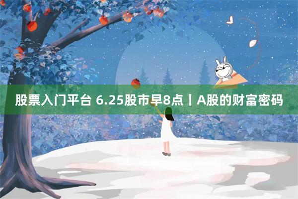 股票入门平台 6.25股市早8点丨A股的财富密码