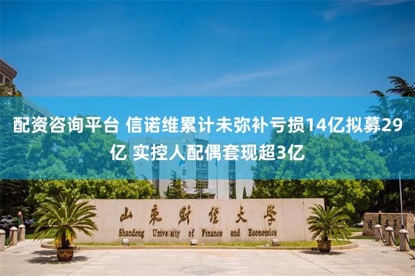 配资咨询平台 信诺维累计未弥补亏损14亿拟募29亿 实控人配偶套现超3亿