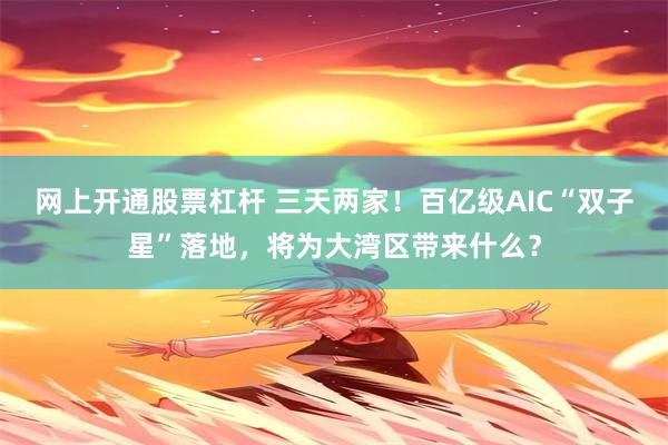 网上开通股票杠杆 三天两家！百亿级AIC“双子星”落地，将为大湾区带来什么？