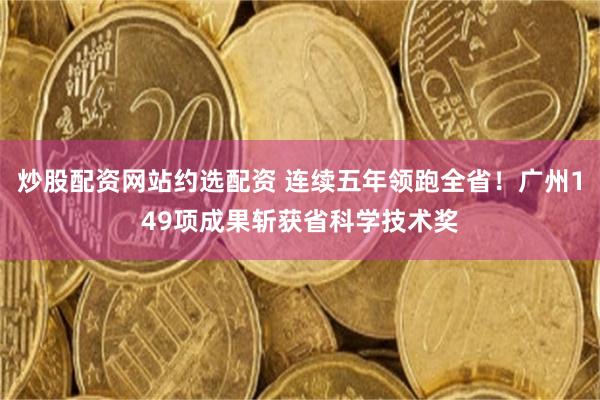 炒股配资网站约选配资 连续五年领跑全省！广州149项成果斩获省科学技术奖