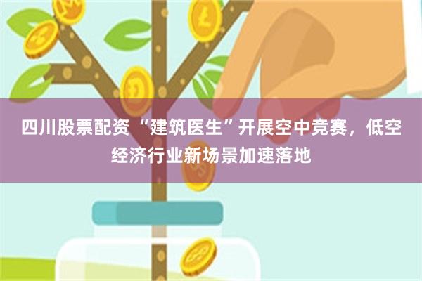 四川股票配资 “建筑医生”开展空中竞赛，低空经济行业新场景加速落地