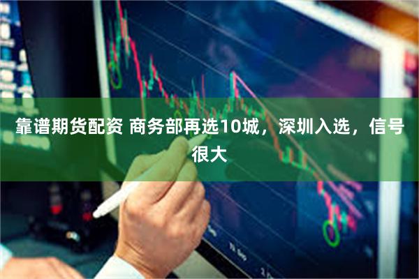 靠谱期货配资 商务部再选10城，深圳入选，信号很大