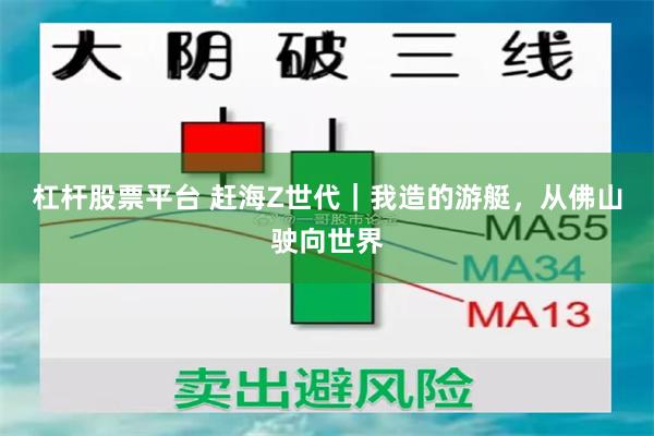 杠杆股票平台 赶海Z世代｜我造的游艇，从佛山驶向世界