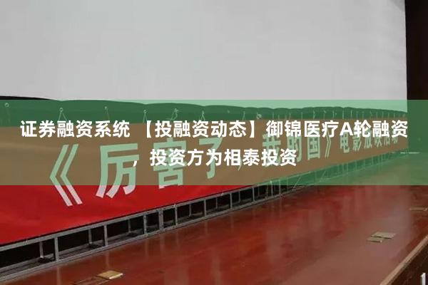 证券融资系统 【投融资动态】御锦医疗A轮融资，投资方为相泰投资
