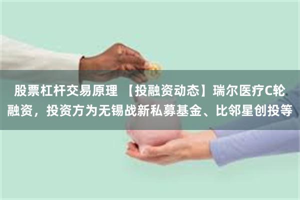 股票杠杆交易原理 【投融资动态】瑞尔医疗C轮融资，投资方为无锡战新私募基金、比邻星创投等