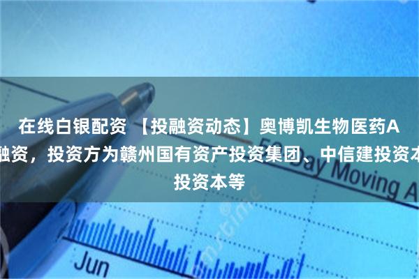 在线白银配资 【投融资动态】奥博凯生物医药A轮融资，投资方为赣州国有资产投资集团、中信建投资本等