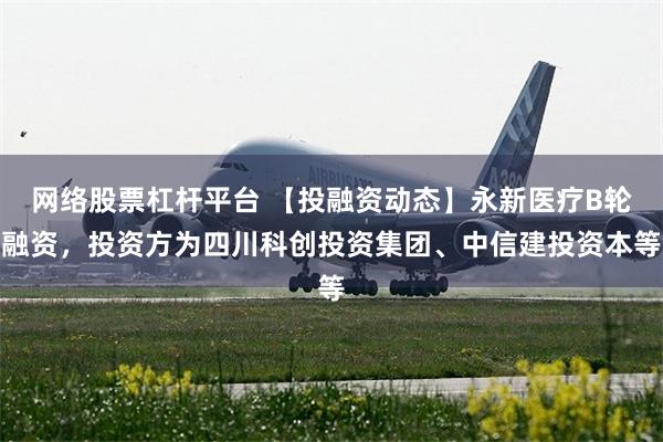 网络股票杠杆平台 【投融资动态】永新医疗B轮融资，投资方为四川科创投资集团、中信建投资本等