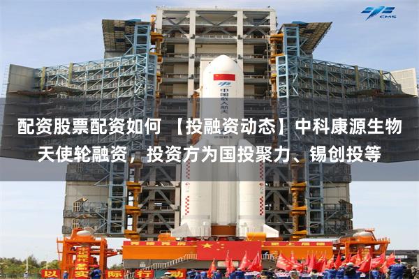 配资股票配资如何 【投融资动态】中科康源生物天使轮融资，投资方为国投聚力、锡创投等