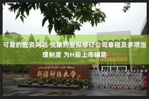 可靠的配资网站 悦康药业拟修订公司章程及多项治理制度 为H股上市铺路